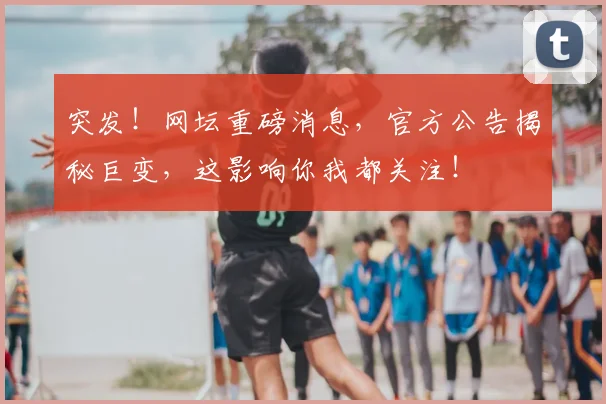 突发！网坛重磅消息，官方公告揭秘巨变，这影响你我都关注！