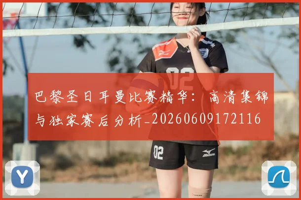 巴黎圣日耳曼比赛精华:高清集锦与独家赛后分析_20260609172116