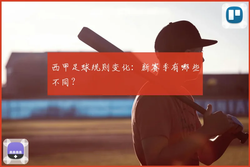 西甲足球规则变化:新赛季有哪些不同?