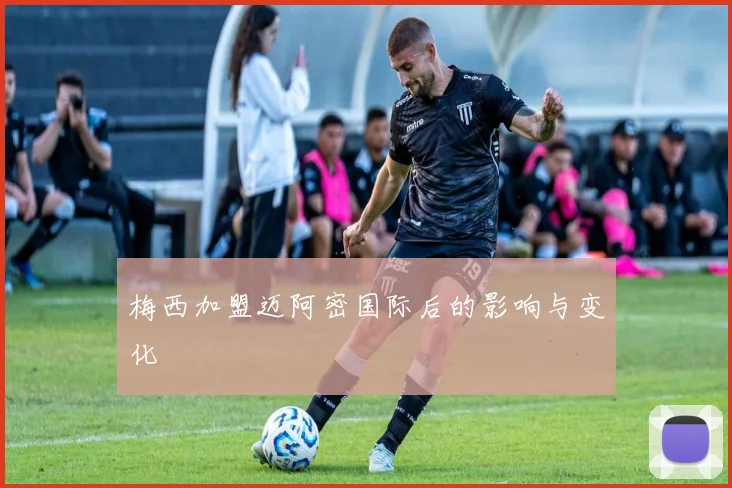 梅西加盟迈阿密国际后的影响与变化
