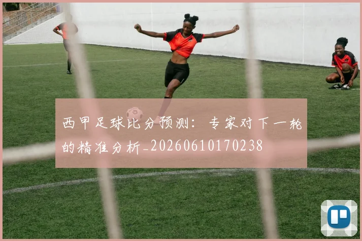 西甲足球比分预测:专家对下一轮的精准分析_20260610170238