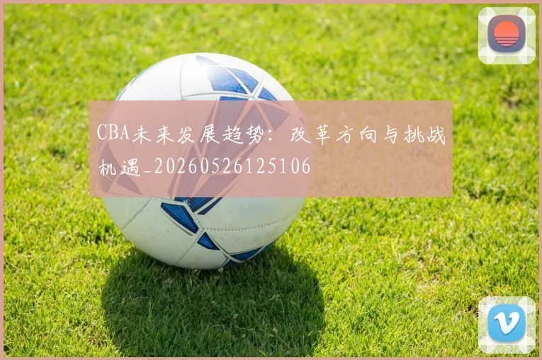 CBA未来发展趋势:改革方向与挑战机遇_20260526125106