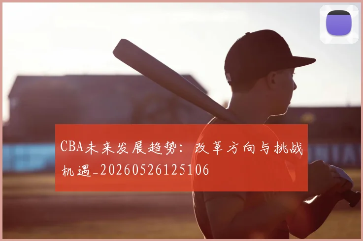 CBA未来发展趋势:改革方向与挑战机遇_20260526125106
