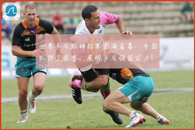 世界乒乓球锦标赛圆满落幕,中国队捍卫荣誉,展现乒乓强国实力!