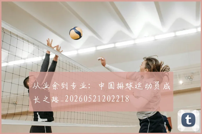 从业余到专业:中国排球运动员成长之路_20260521202218