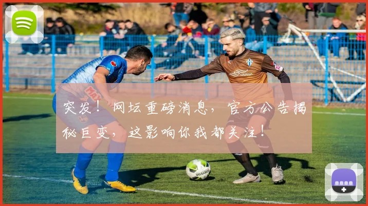 突发！网坛重磅消息，官方公告揭秘巨变，这影响你我都关注！