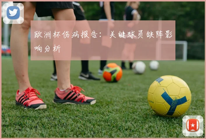 欧洲杯伤病报告:关键球员缺阵影响分析