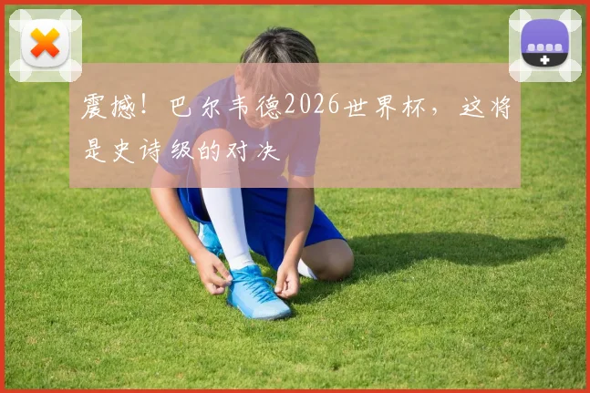 震撼!巴尔韦德2026世界杯,这将是史诗级的对决