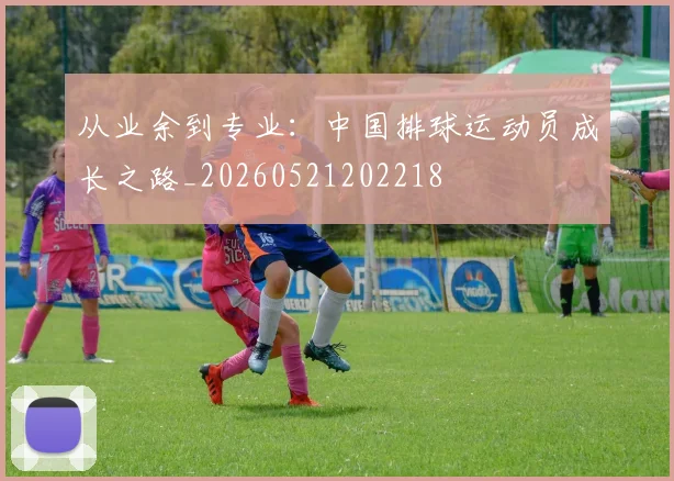 从业余到专业:中国排球运动员成长之路_20260521202218