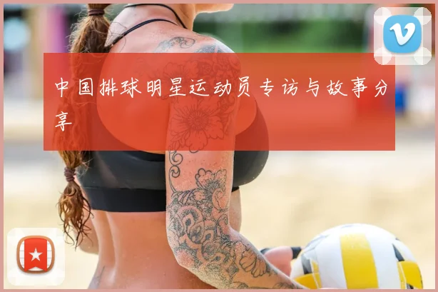 中国排球明星运动员专访与故事分享