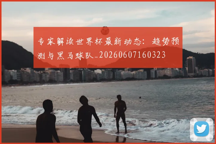专家解读世界杯最新动态:趋势预测与黑马球队_20260607160323