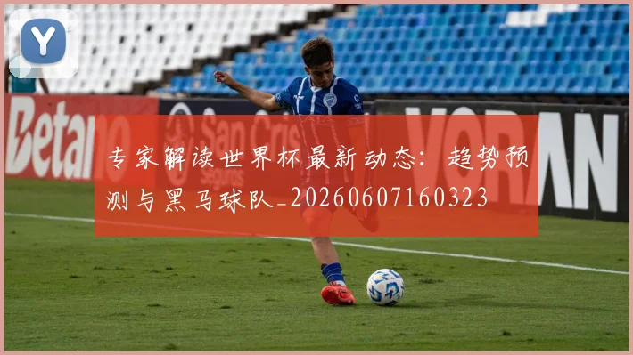 专家解读世界杯最新动态:趋势预测与黑马球队_20260607160323