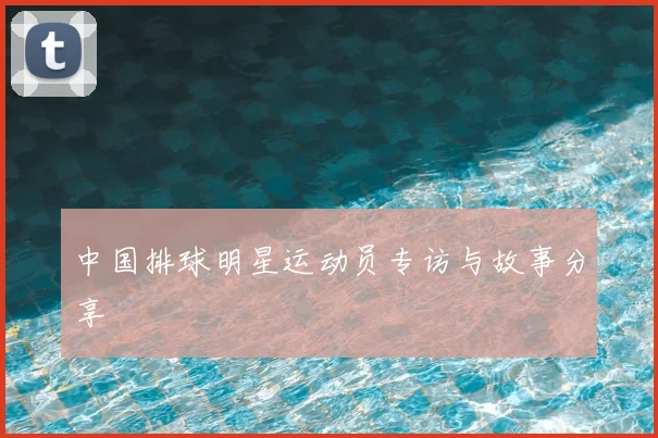 中国排球明星运动员专访与故事分享