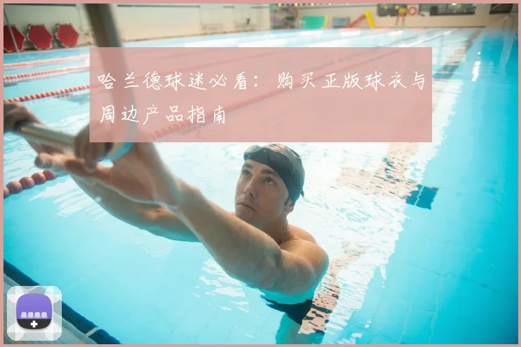 哈兰德球迷必看:购买正版球衣与周边产品指南