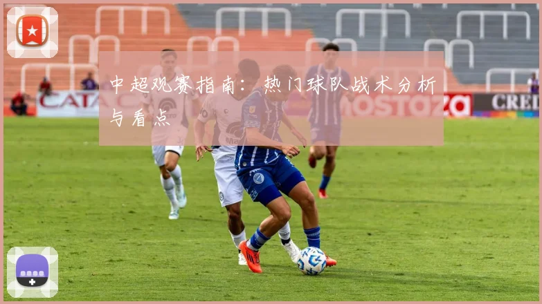 中超观赛指南：热门球队战术分析与看点