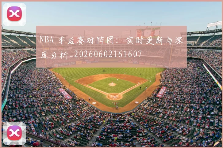NBA 季后赛对阵图:实时更新与深度分析_20260602161607