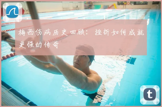 梅西伤病历史回顾：挫折如何成就更强的传奇
