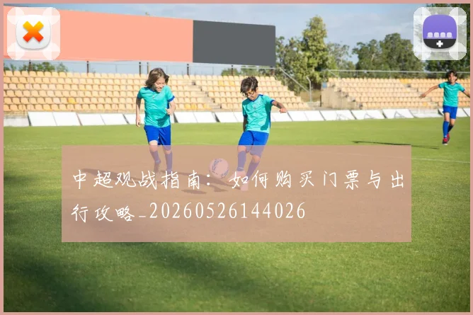 中超观战指南：如何购买门票与出行攻略_20260526144026