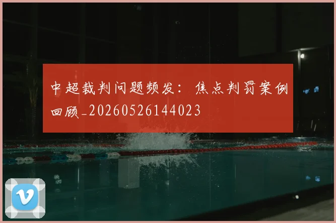 中超裁判问题频发：焦点判罚案例回顾_20260526144023