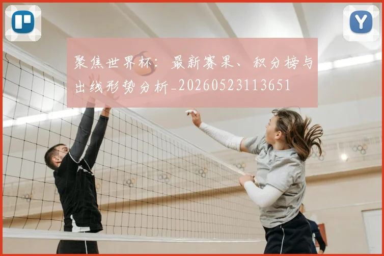 聚焦世界杯：最新赛果、积分榜与出线形势分析_20260523113651