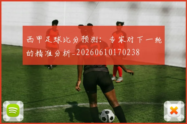 西甲足球比分预测:专家对下一轮的精准分析_20260610170238