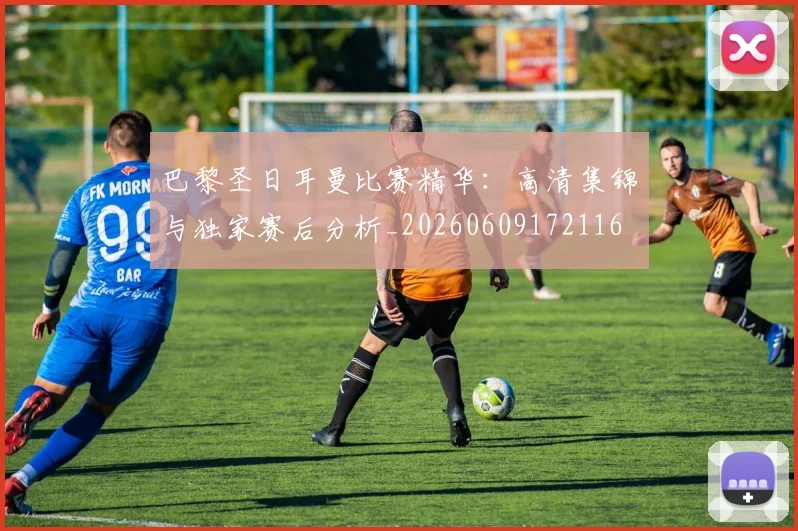 巴黎圣日耳曼比赛精华：高清集锦与独家赛后分析_20260609172116