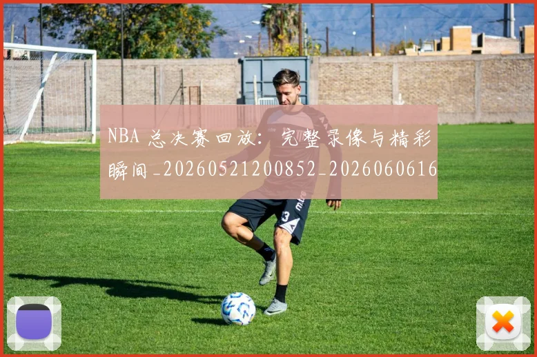 NBA 总决赛回放:完整录像与精彩瞬间_20260521200852_20260606165541