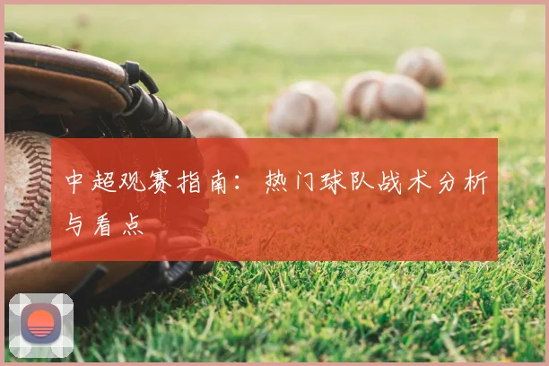 中超观赛指南：热门球队战术分析与看点