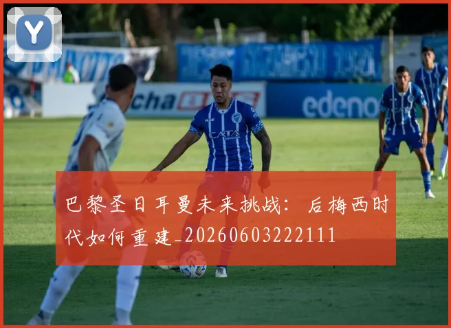 巴黎圣日耳曼未来挑战：后梅西时代如何重建_20260603222111