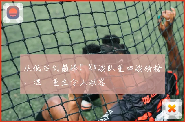 从低谷到巅峰!XX战队重回战绩榜,涅槃重生令人动容