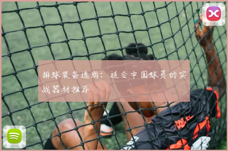 排球装备选购：适合中国球员的实战器材推荐