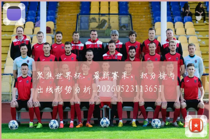 聚焦世界杯：最新赛果、积分榜与出线形势分析_20260523113651