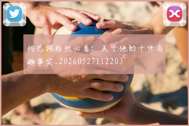姆巴佩粉丝必看:关于他的十件有趣事实_20260527112203